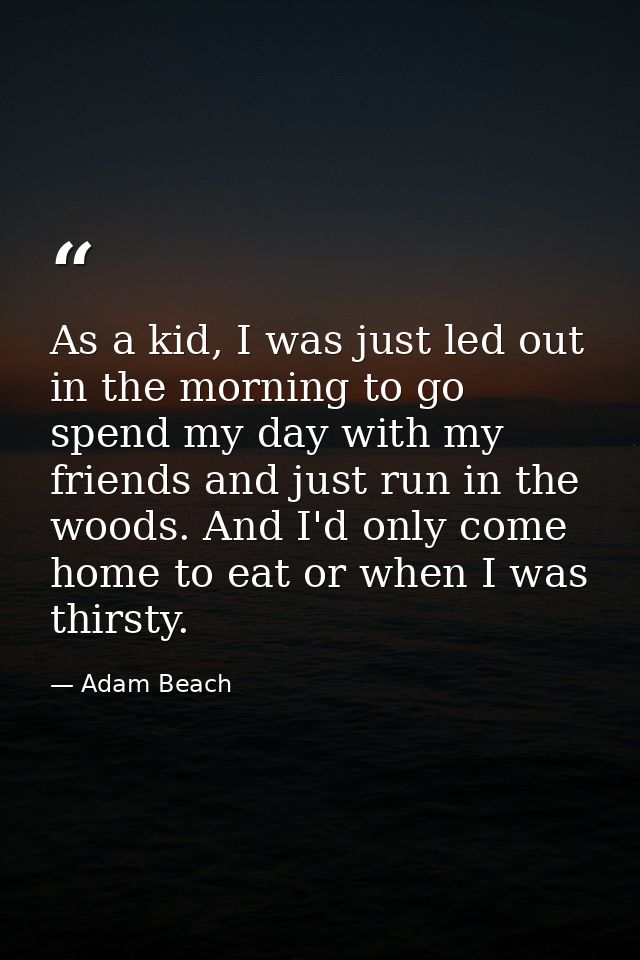 As a kid, I was just led out in the morning to go spend my day with my friends and just run in the woods. And I'd only c — Adam Beach