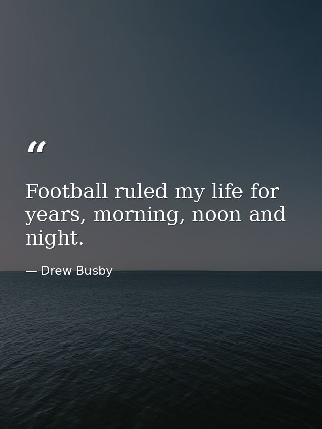 Football ruled my life for years, morning, noon and night. — Drew Busby