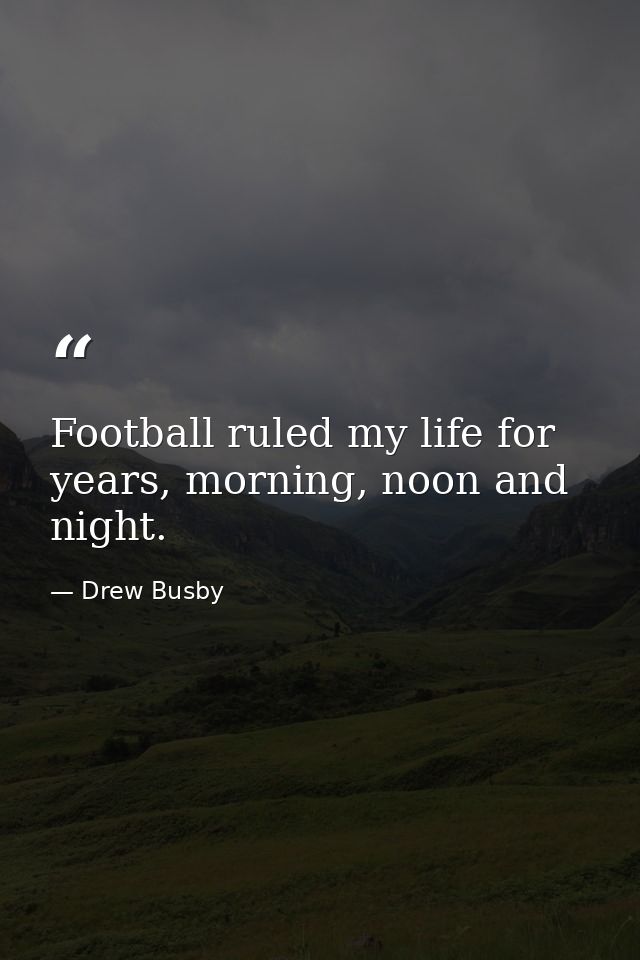 Football ruled my life for years, morning, noon and night. — Drew Busby