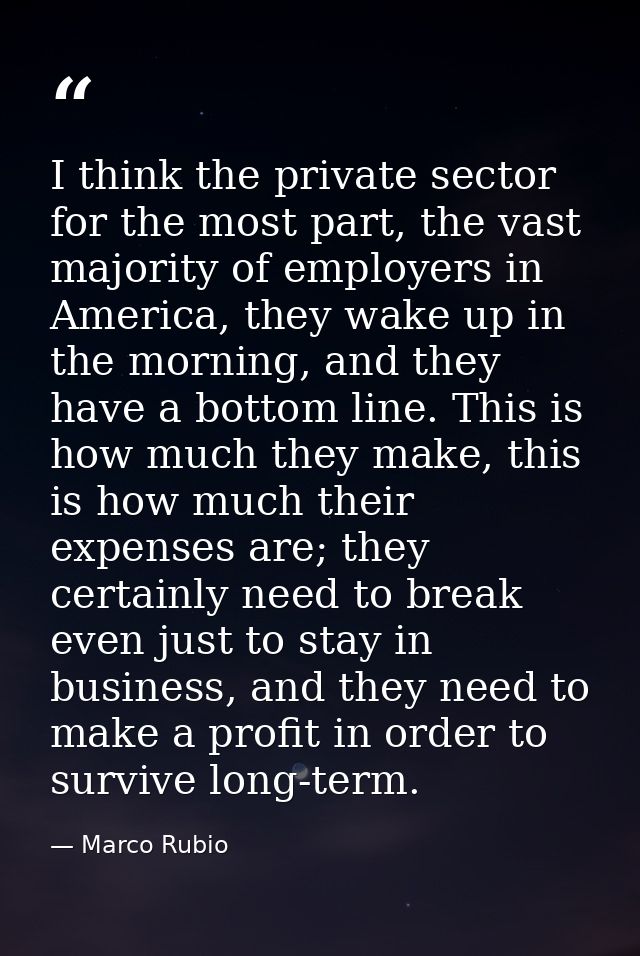 I think the private sector for the most part, the vast majority of employers in America, they wake up in the morning, an — Marco Rubio