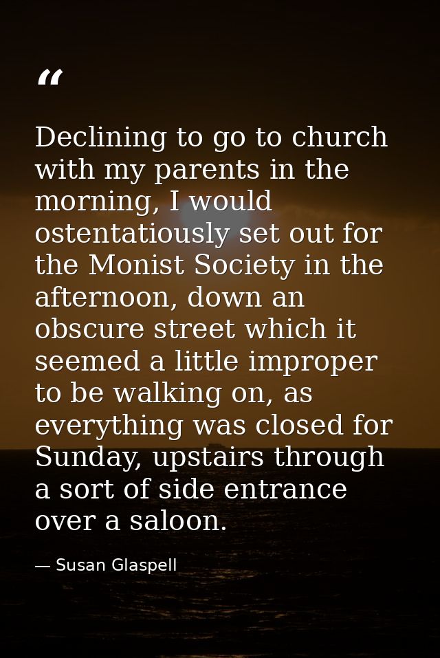 Declining to go to church with my parents in the morning, I would ostentatiously set out for the Monist Society in the a — Susan Glaspell