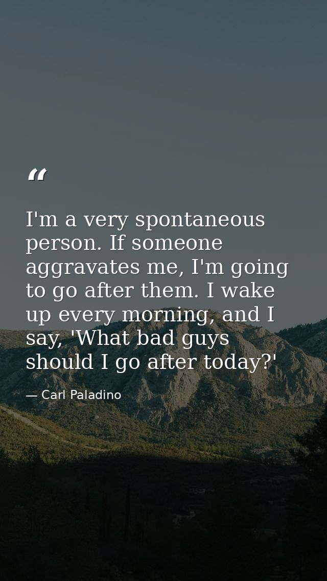 I'm a very spontaneous person. If someone aggravates me, I'm going to go after them. I wake up every morning, and I say, — Carl Paladino