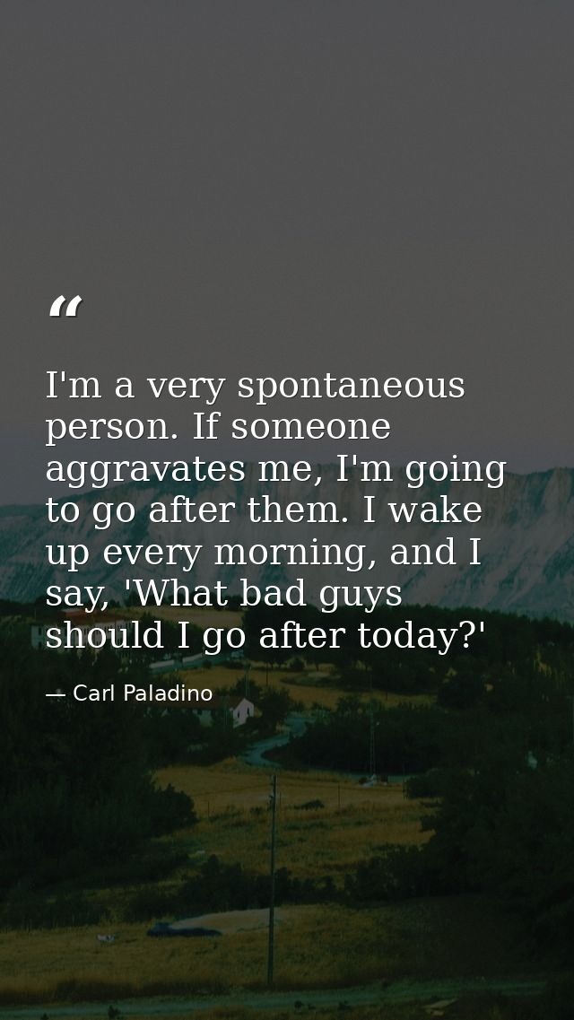I'm a very spontaneous person. If someone aggravates me, I'm going to go after them. I wake up every morning, and I say, — Carl Paladino