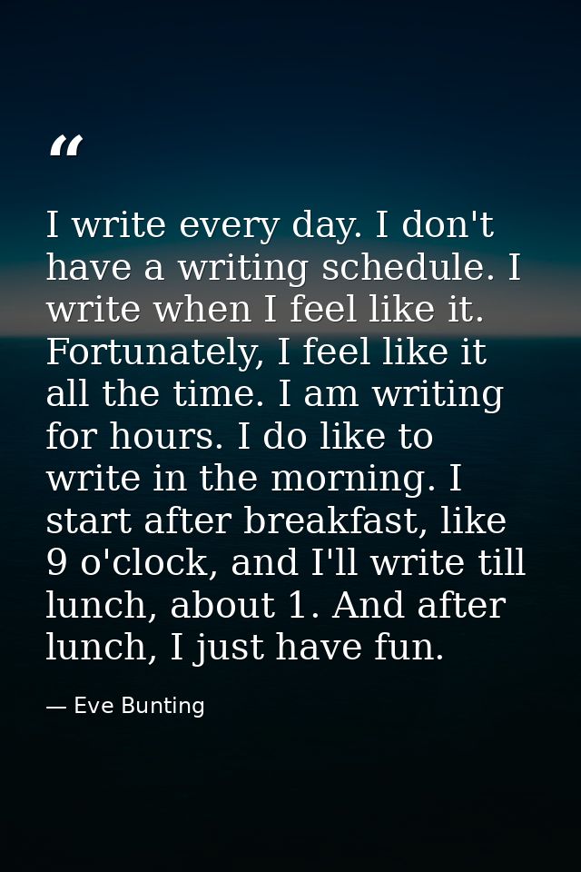 I write every day. I don't have a writing schedule. I write when I feel like it. Fortunately, I feel like it all the tim — Eve Bunting