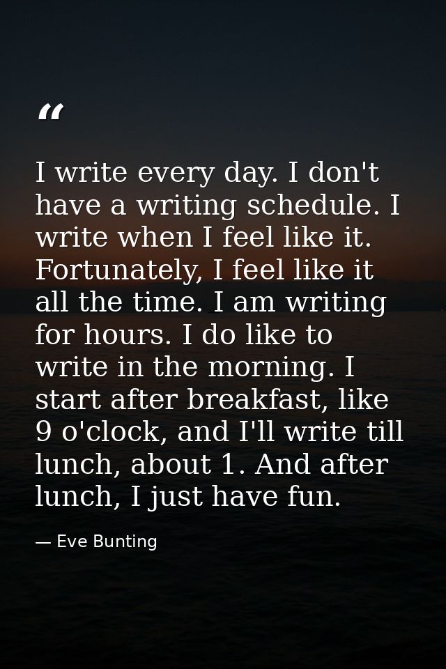 I write every day. I don't have a writing schedule. I write when I feel like it. Fortunately, I feel like it all the tim — Eve Bunting