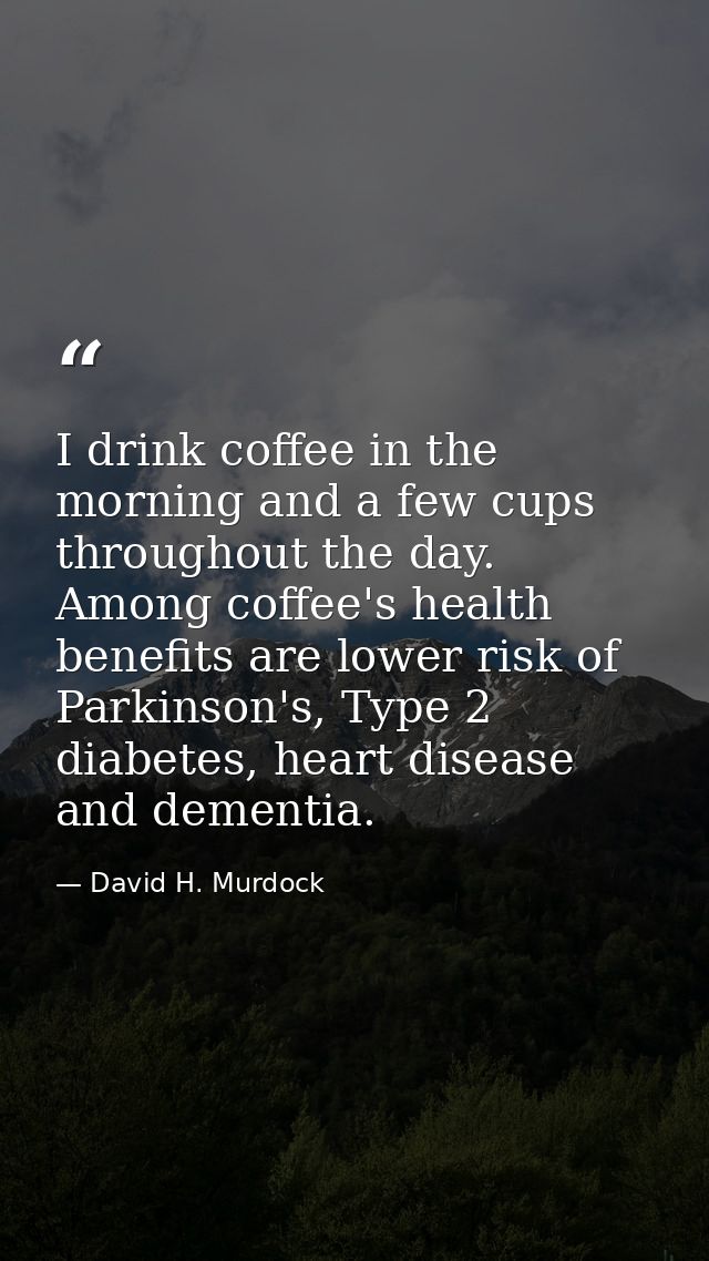 I drink coffee in the morning and a few cups throughout the day. Among coffee's health benefits are lower risk of Parkin — David H. Murdock