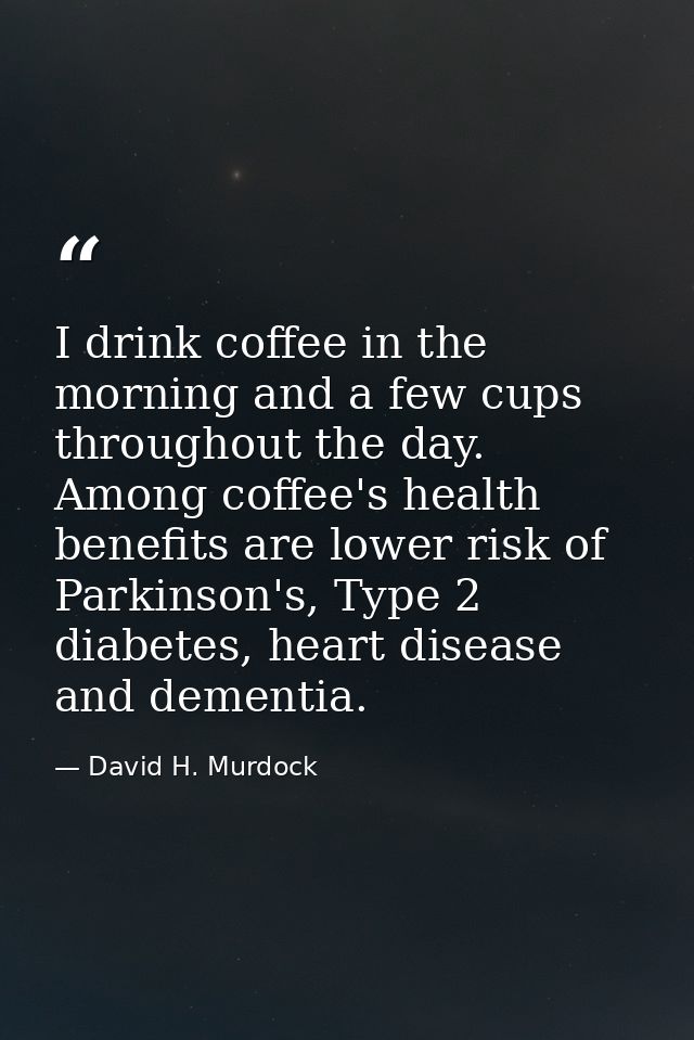 I drink coffee in the morning and a few cups throughout the day. Among coffee's health benefits are lower risk of Parkin — David H. Murdock