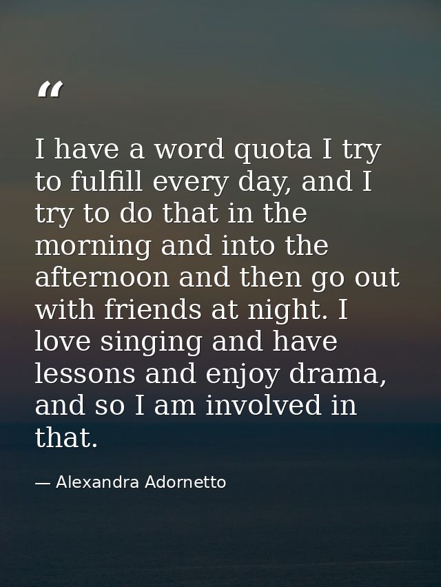I have a word quota I try to fulfill every day, and I try to do that in the morning and into the afternoon and then go o — Alexandra Adornetto