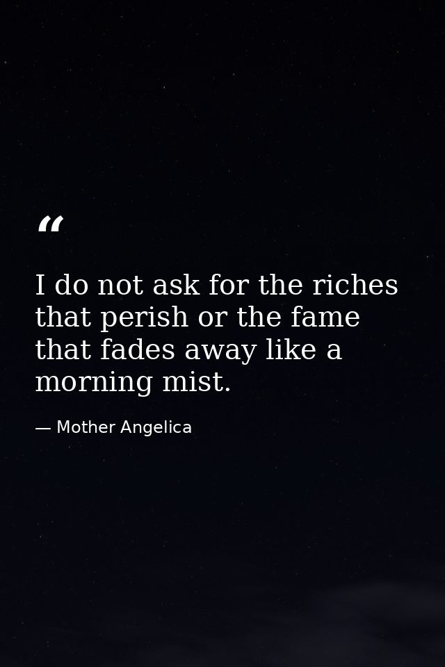I do not ask for the riches that perish or the fame that fades away like a morning mist. — Mother Angelica