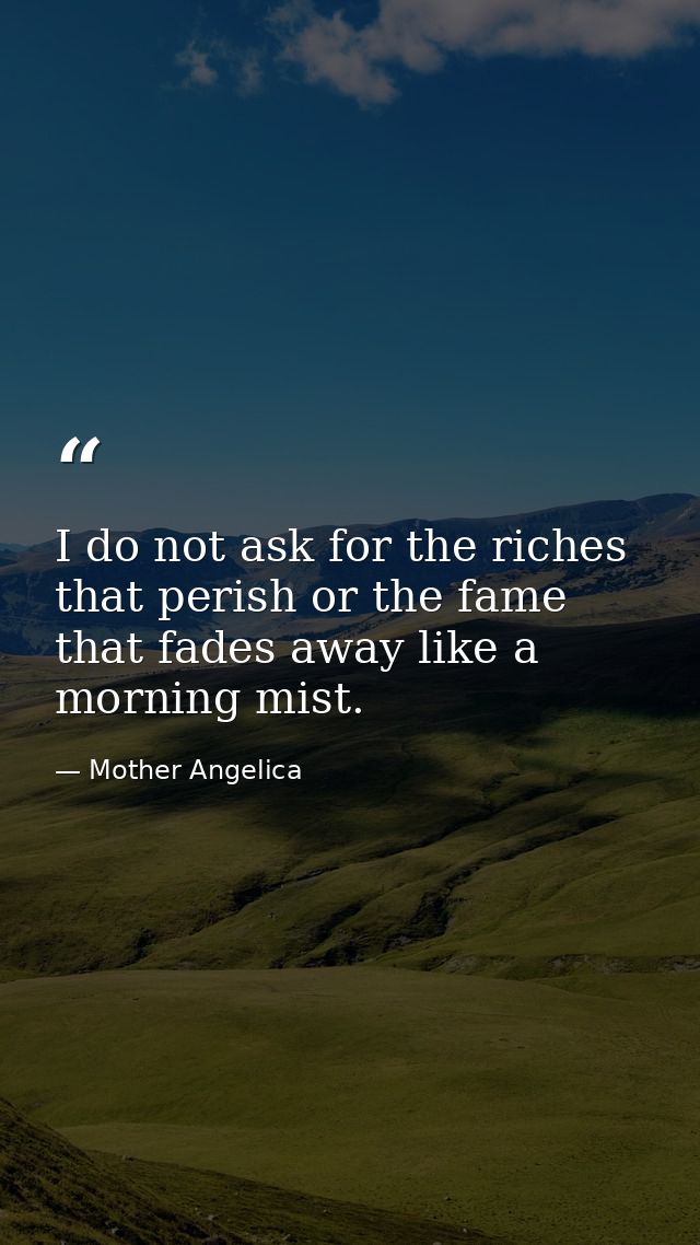 I do not ask for the riches that perish or the fame that fades away like a morning mist. — Mother Angelica