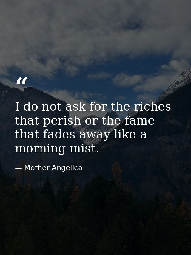 I do not ask for the riches that perish or the fame that fades away like a morning mist. — Mother Angelica