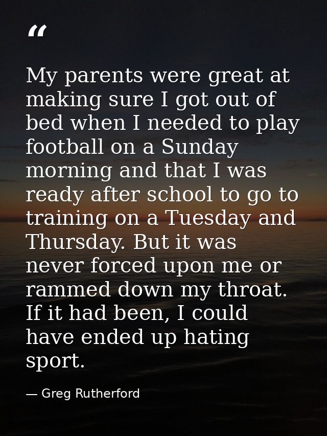 My parents were great at making sure I got out of bed when I needed to play football on a Sunday morning and that I was  — Greg Rutherford