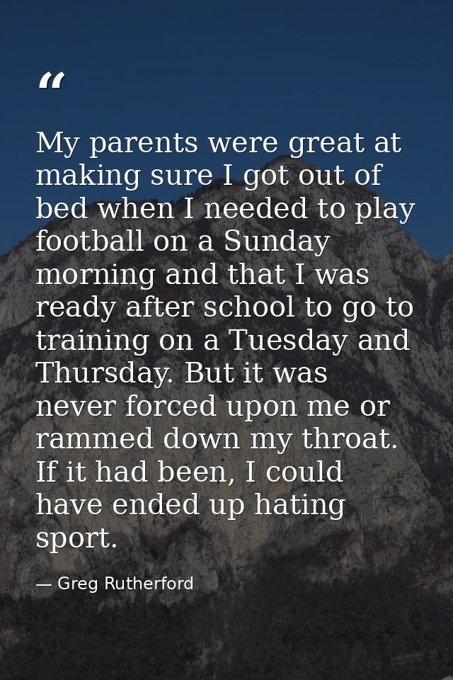 My parents were great at making sure I got out of bed when I needed to play football on a Sunday morning and that I was  — Greg Rutherford