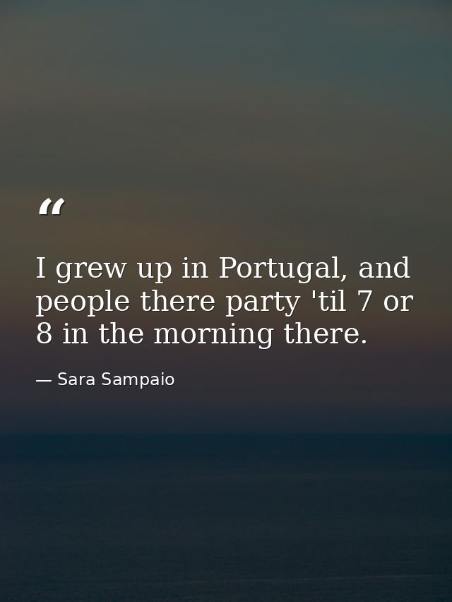 I grew up in Portugal, and people there party 'til 7 or 8 in the morning there. — Sara Sampaio