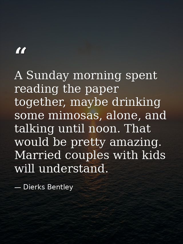 A Sunday morning spent reading the paper together, maybe drinking some mimosas, alone, and talking until noon. That woul — Dierks Bentley