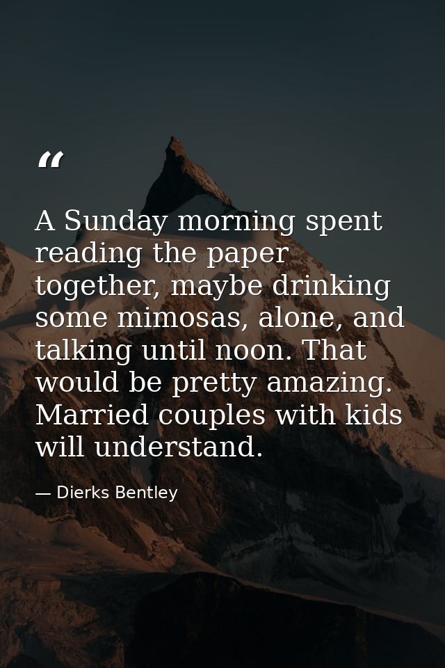 A Sunday morning spent reading the paper together, maybe drinking some mimosas, alone, and talking until noon. That woul — Dierks Bentley