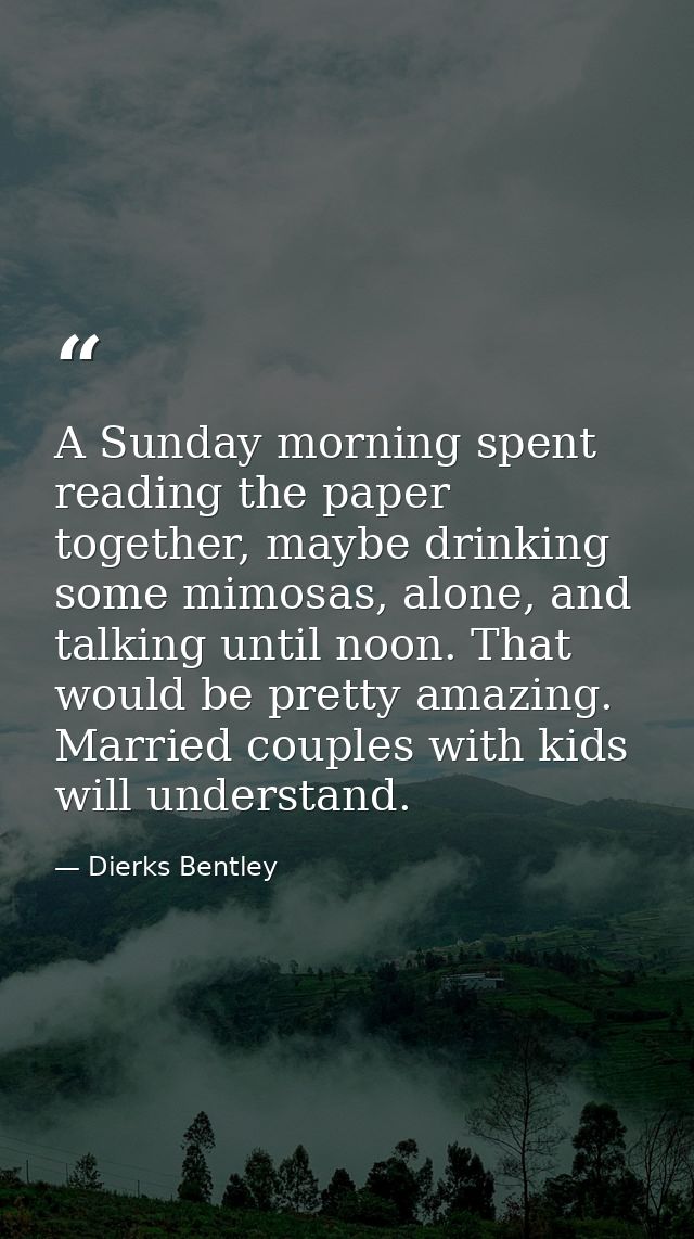 A Sunday morning spent reading the paper together, maybe drinking some mimosas, alone, and talking until noon. That woul — Dierks Bentley