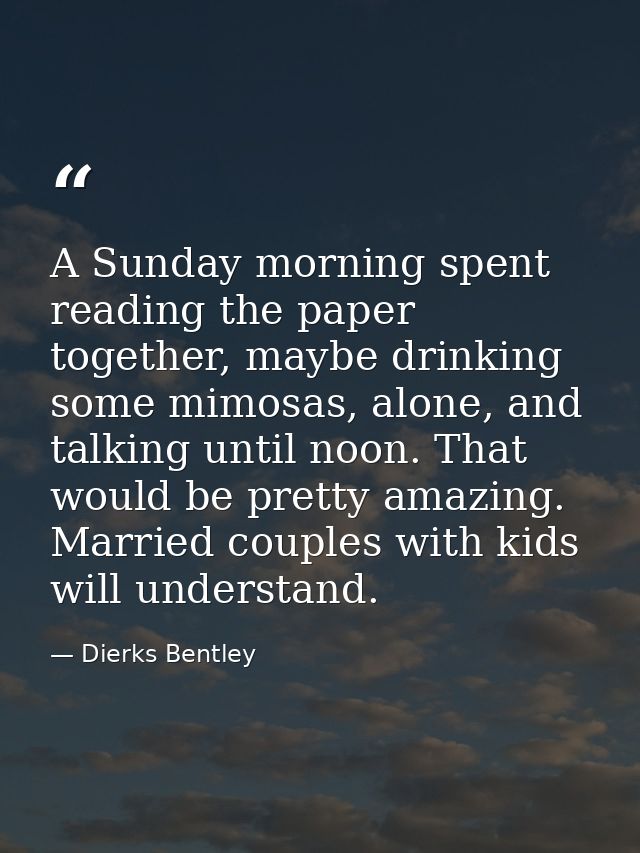 A Sunday morning spent reading the paper together, maybe drinking some mimosas, alone, and talking until noon. That woul — Dierks Bentley
