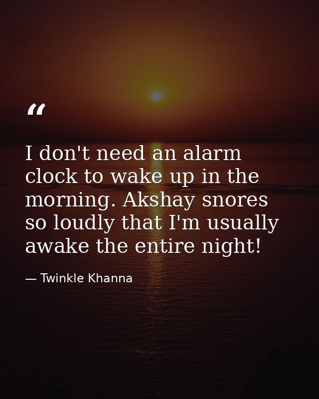 I don't need an alarm clock to wake up in the morning. Akshay snores so loudly that I'm usually awake the entire night! — Twinkle Khanna