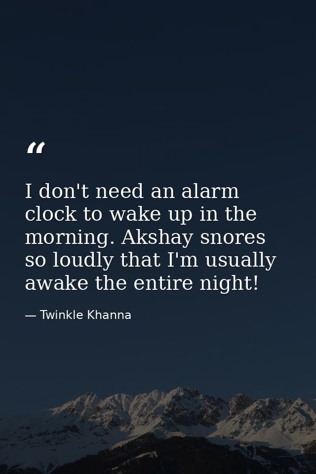 I don't need an alarm clock to wake up in the morning. Akshay snores so loudly that I'm usually awake the entire night! — Twinkle Khanna