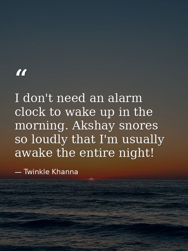 I don't need an alarm clock to wake up in the morning. Akshay snores so loudly that I'm usually awake the entire night! — Twinkle Khanna
