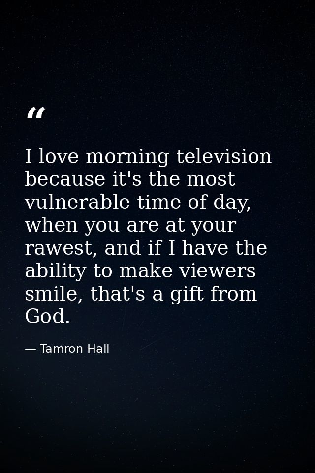 I love morning television because it's the most vulnerable time of day, when you are at your rawest, and if I have the a — Tamron Hall