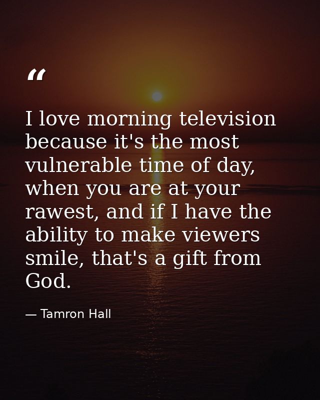 I love morning television because it's the most vulnerable time of day, when you are at your rawest, and if I have the a — Tamron Hall