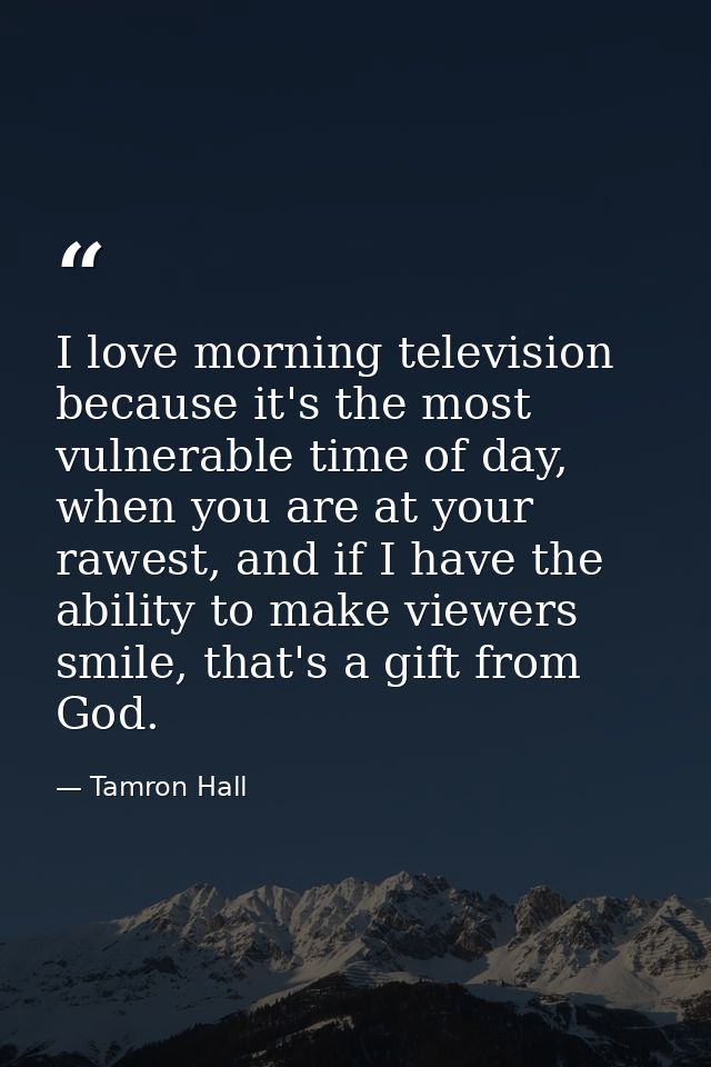 I love morning television because it's the most vulnerable time of day, when you are at your rawest, and if I have the a — Tamron Hall