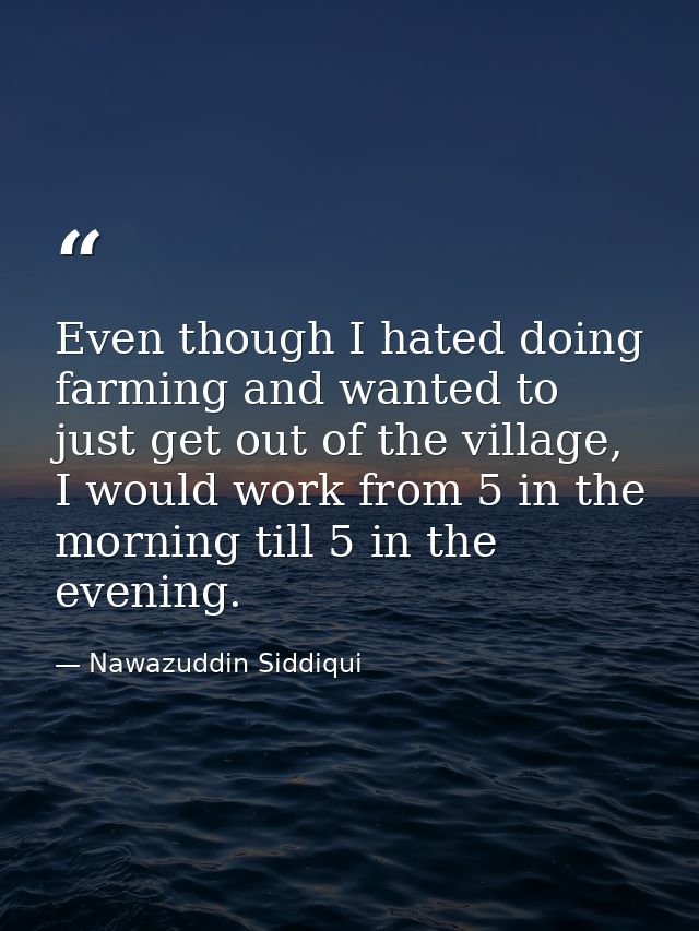 Even though I hated doing farming and wanted to just get out of the village, I would work from 5 in the morning till 5 i — Nawazuddin Siddiqui