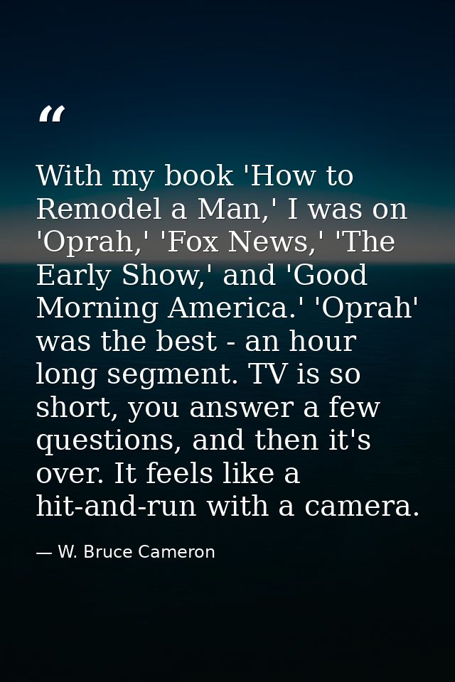 With my book 'How to Remodel a Man,' I was on 'Oprah,' 'Fox News,' 'The Early Show,' and 'Good Morning America.' 'Oprah' — W. Bruce Cameron