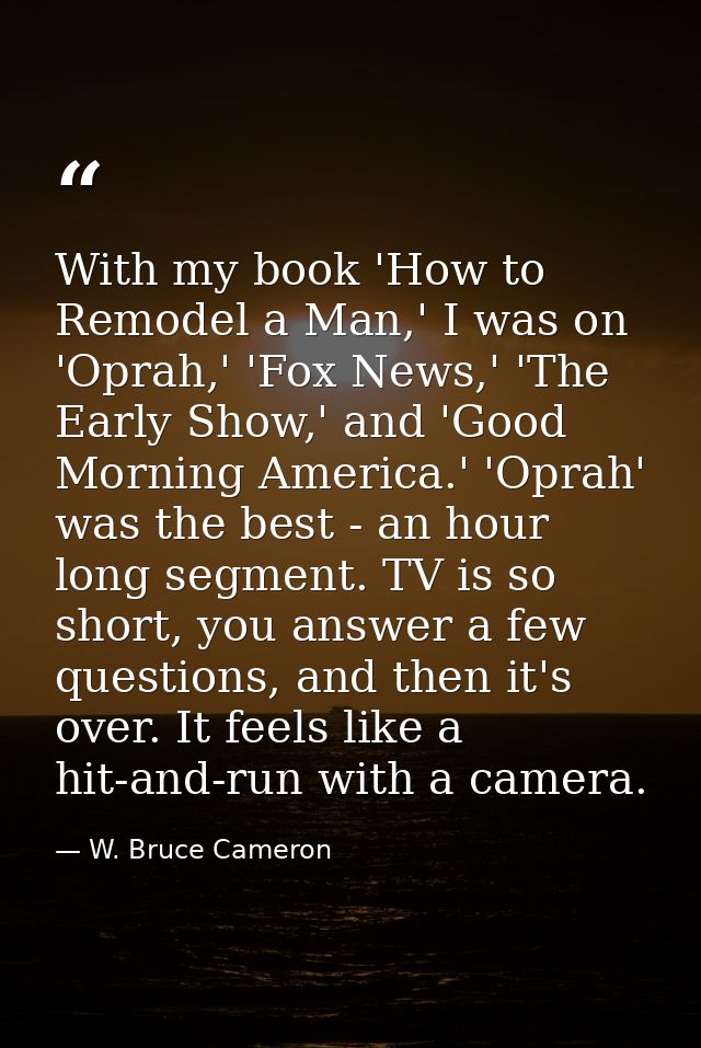 With my book 'How to Remodel a Man,' I was on 'Oprah,' 'Fox News,' 'The Early Show,' and 'Good Morning America.' 'Oprah' — W. Bruce Cameron