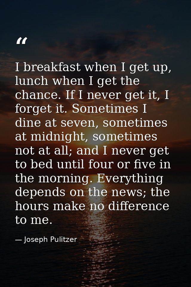 I breakfast when I get up, lunch when I get the chance. If I never get it, I forget it. Sometimes I dine at seven, somet — Joseph Pulitzer