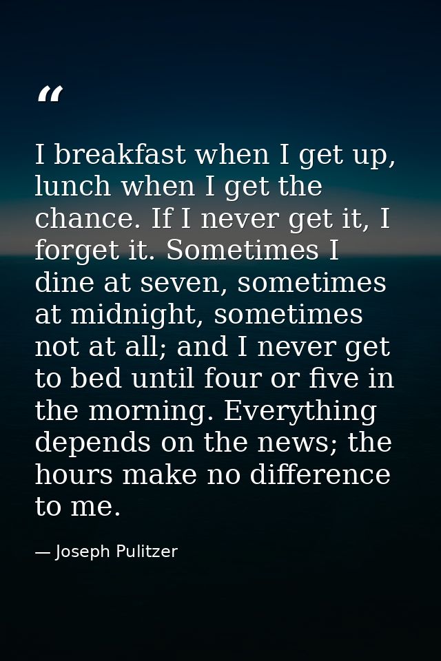 I breakfast when I get up, lunch when I get the chance. If I never get it, I forget it. Sometimes I dine at seven, somet — Joseph Pulitzer