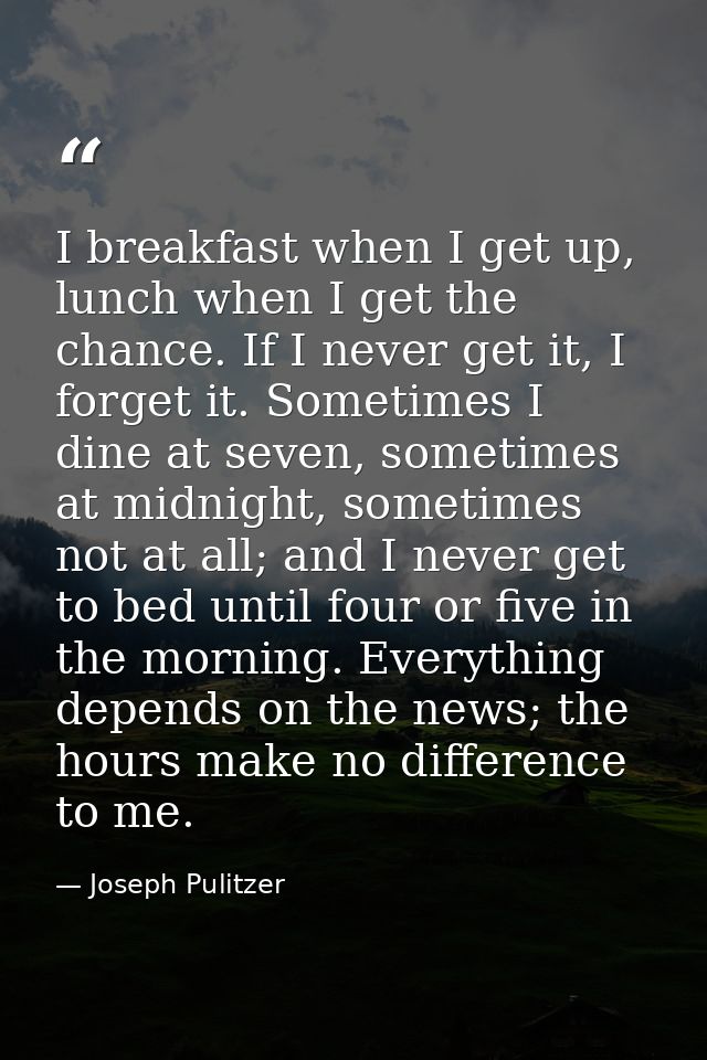 I breakfast when I get up, lunch when I get the chance. If I never get it, I forget it. Sometimes I dine at seven, somet — Joseph Pulitzer
