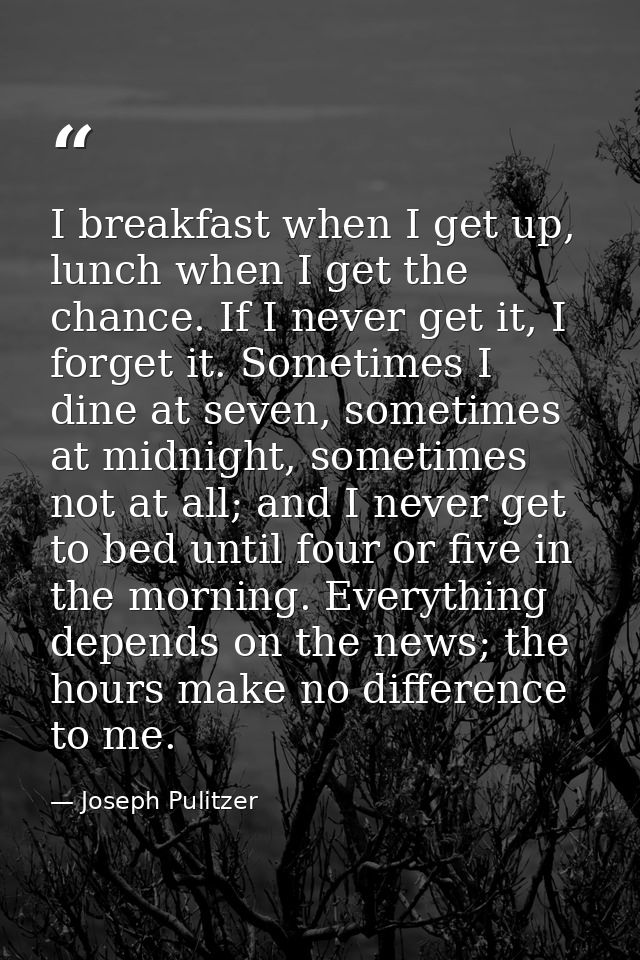 I breakfast when I get up, lunch when I get the chance. If I never get it, I forget it. Sometimes I dine at seven, somet — Joseph Pulitzer