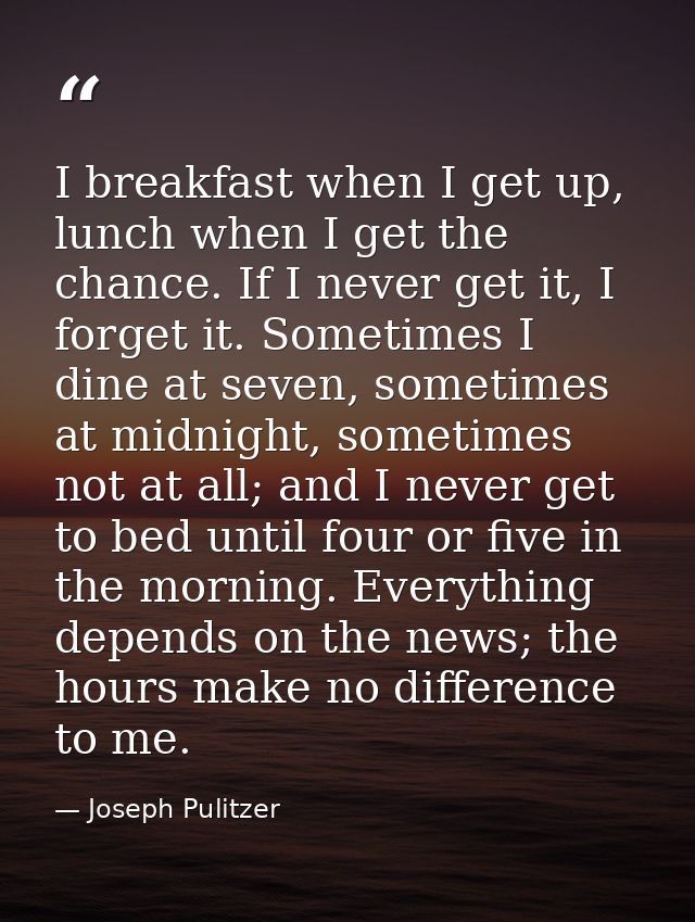 I breakfast when I get up, lunch when I get the chance. If I never get it, I forget it. Sometimes I dine at seven, somet — Joseph Pulitzer