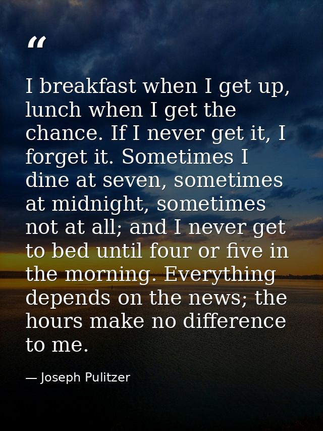 I breakfast when I get up, lunch when I get the chance. If I never get it, I forget it. Sometimes I dine at seven, somet — Joseph Pulitzer