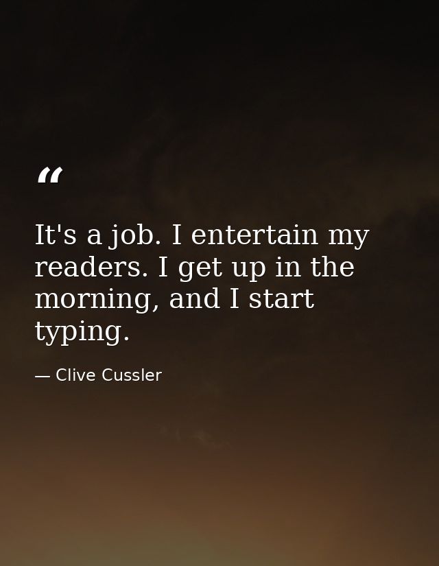 It's a job. I entertain my readers. I get up in the morning, and I start typing. — Clive Cussler