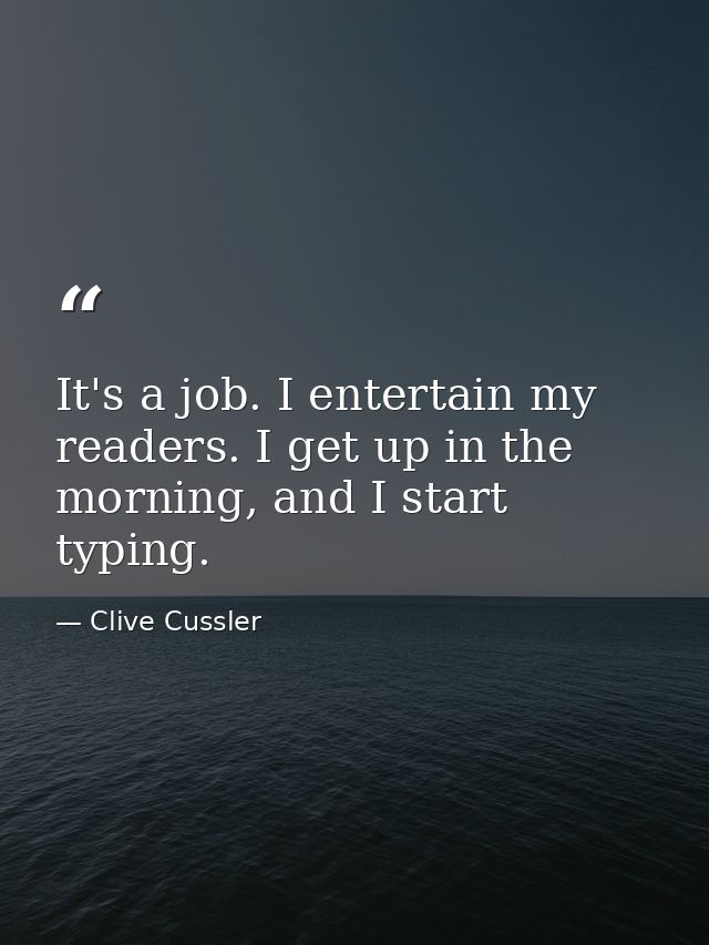 It's a job. I entertain my readers. I get up in the morning, and I start typing. — Clive Cussler