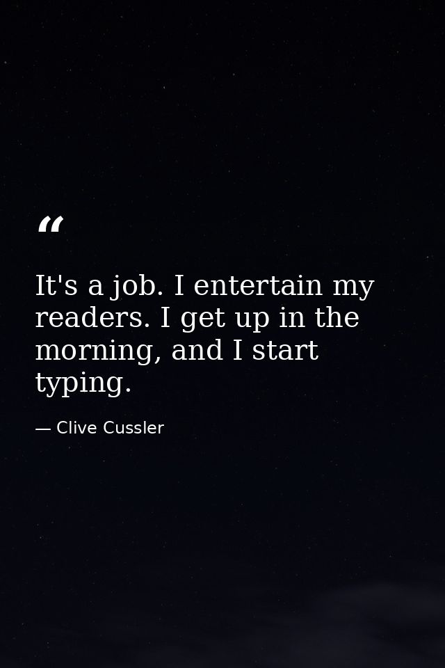 It's a job. I entertain my readers. I get up in the morning, and I start typing. — Clive Cussler
