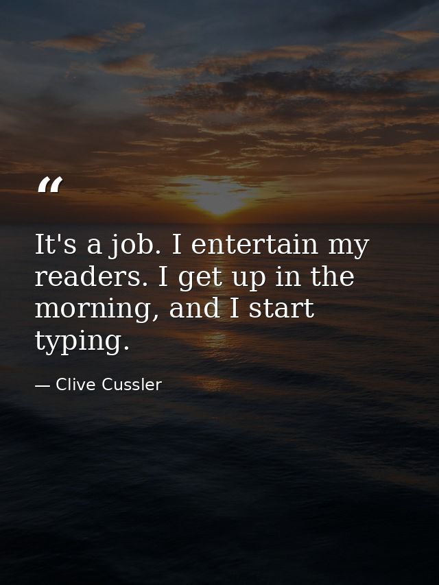 It's a job. I entertain my readers. I get up in the morning, and I start typing. — Clive Cussler