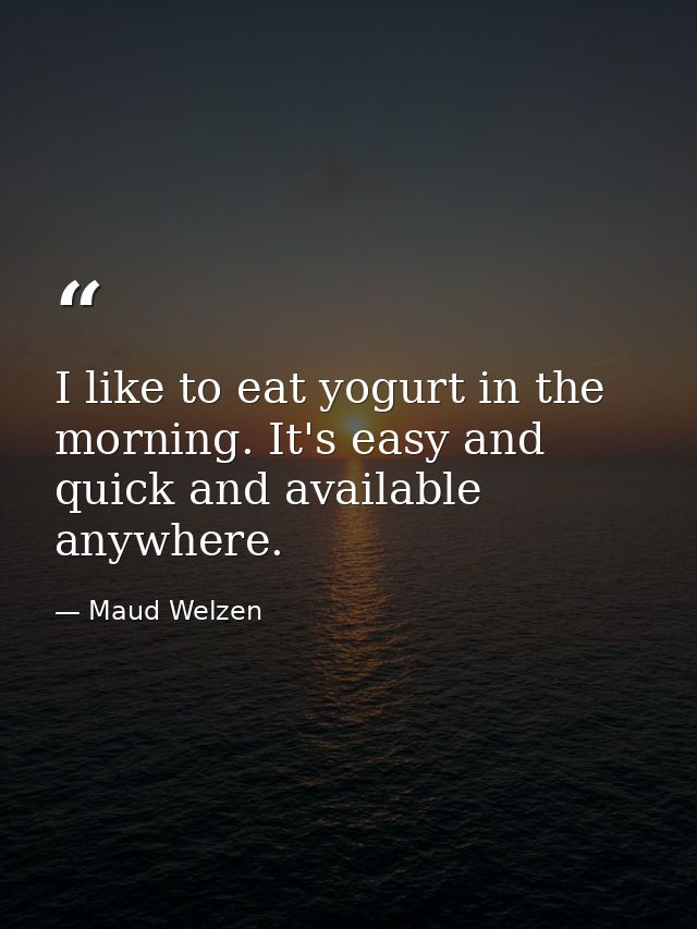 I like to eat yogurt in the morning. It's easy and quick and available anywhere. — Maud Welzen