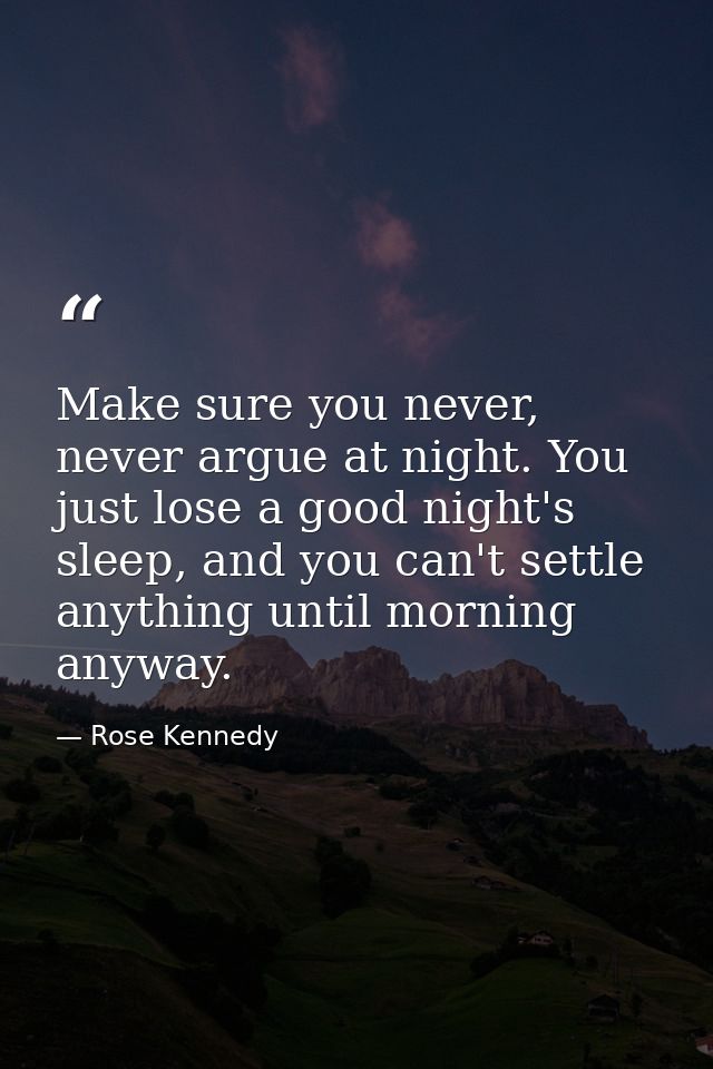 Make sure you never, never argue at night. You just lose a good night's sleep, and you can't settle anything until morni — Rose Kennedy