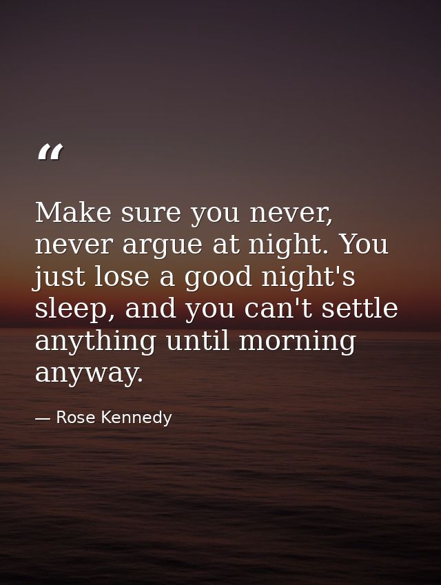 Make sure you never, never argue at night. You just lose a good night's sleep, and you can't settle anything until morni — Rose Kennedy