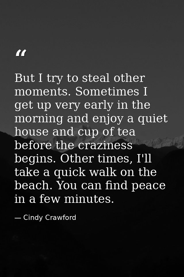 But I try to steal other moments. Sometimes I get up very early in the morning and enjoy a quiet house and cup of tea be — Cindy Crawford