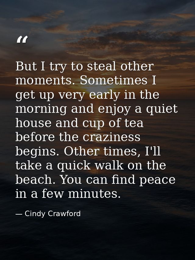 But I try to steal other moments. Sometimes I get up very early in the morning and enjoy a quiet house and cup of tea be — Cindy Crawford