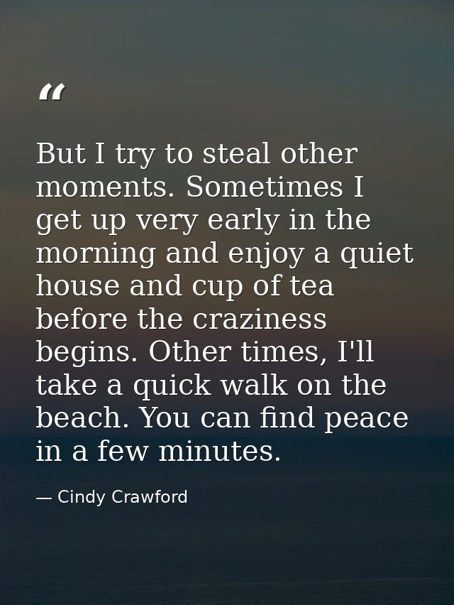 But I try to steal other moments. Sometimes I get up very early in the morning and enjoy a quiet house and cup of tea be — Cindy Crawford