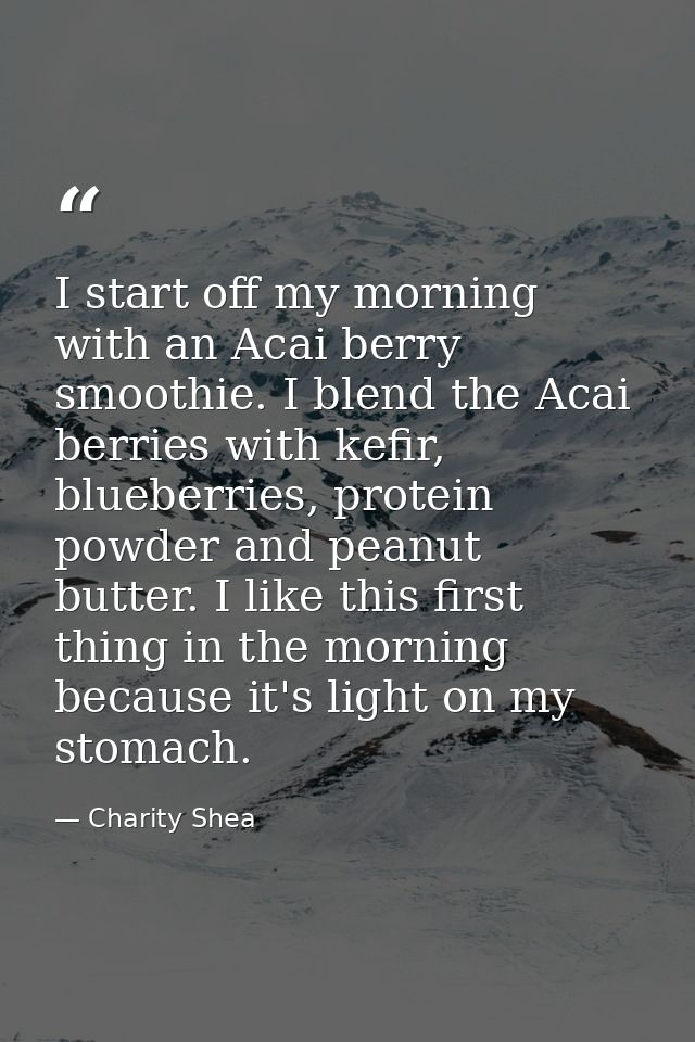 I start off my morning with an Acai berry smoothie. I blend the Acai berries with kefir, blueberries, protein powder and — Charity Shea