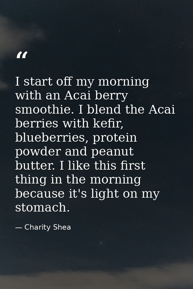 I start off my morning with an Acai berry smoothie. I blend the Acai berries with kefir, blueberries, protein powder and — Charity Shea