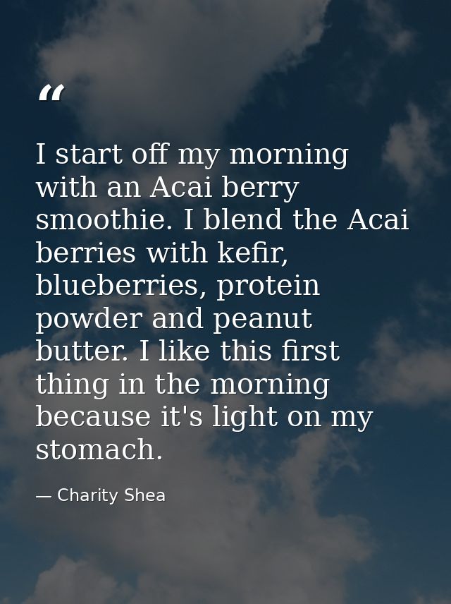 I start off my morning with an Acai berry smoothie. I blend the Acai berries with kefir, blueberries, protein powder and — Charity Shea